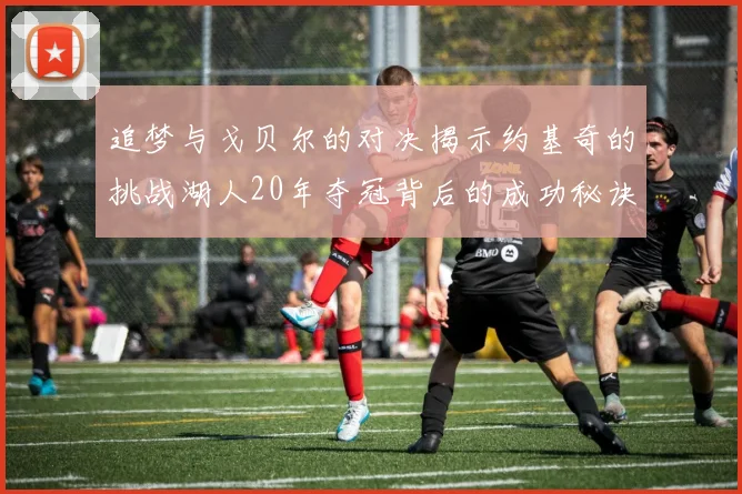 追梦与戈贝尔的对决揭示约基奇的挑战湖人20年夺冠背后的成功秘诀