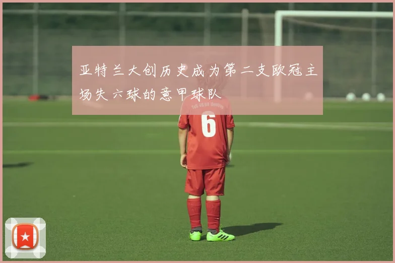 亚特兰大创历史成为第二支欧冠主场失六球的意甲球队