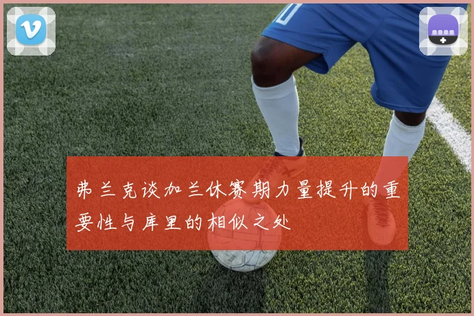 弗兰克谈加兰休赛期力量提升的重要性与库里的相似之处