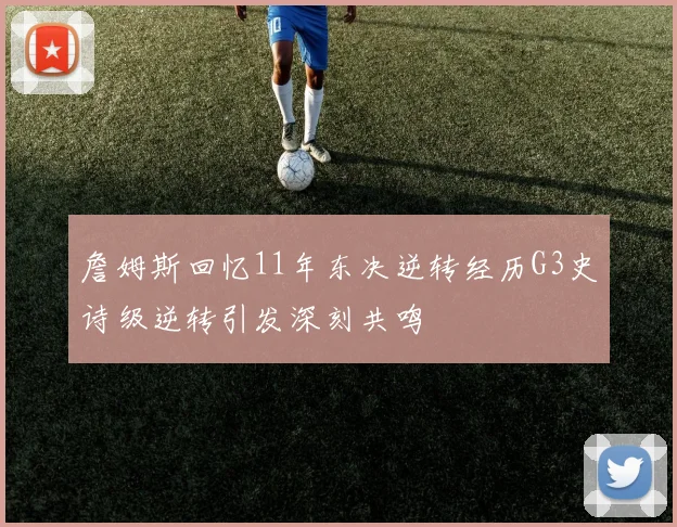詹姆斯回忆11年东决逆转经历G3史诗级逆转引发深刻共鸣