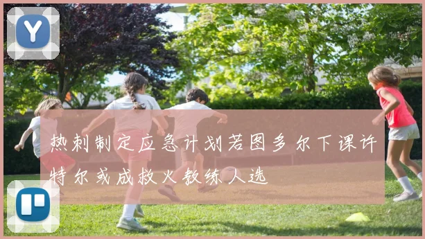 热刺制定应急计划若图多尔下课许特尔或成救火教练人选