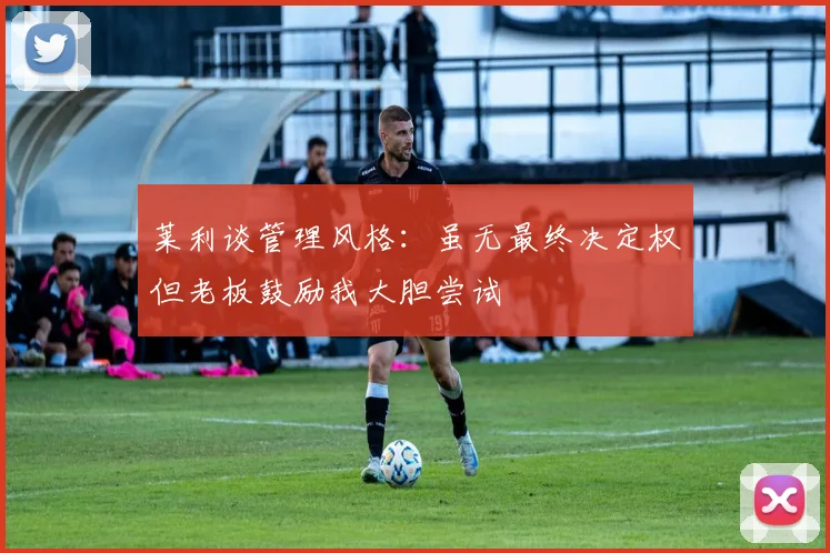 莱利谈管理风格：虽无最终决定权但老板鼓励我大胆尝试