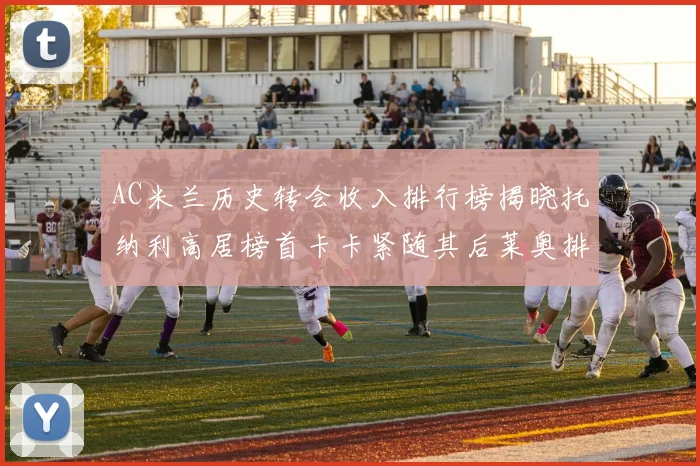 AC米兰历史转会收入排行榜揭晓托纳利高居榜首卡卡紧随其后莱奥排名第四