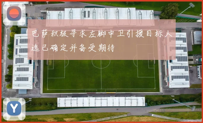 巴萨积极寻求左脚中卫引援目标人选已确定并备受期待