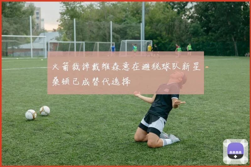 火箭裁掉戴维森意在避税球队新星桑顿已成替代选择