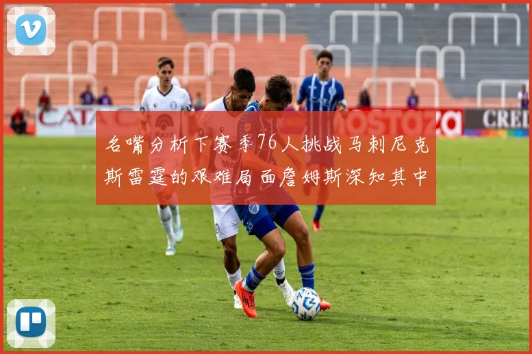 名嘴分析下赛季76人挑战马刺尼克斯雷霆的艰难局面詹姆斯深知其中困难