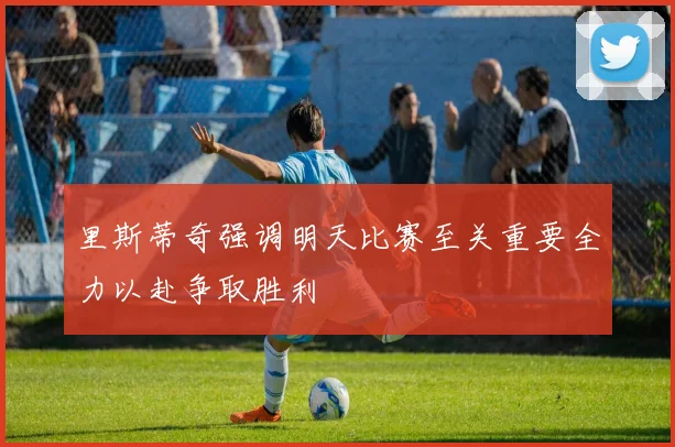 里斯蒂奇强调明天比赛至关重要全力以赴争取胜利