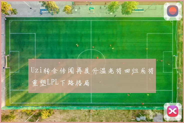 Uzi转会传闻再度升温老将回归或将重塑LPL下路格局
