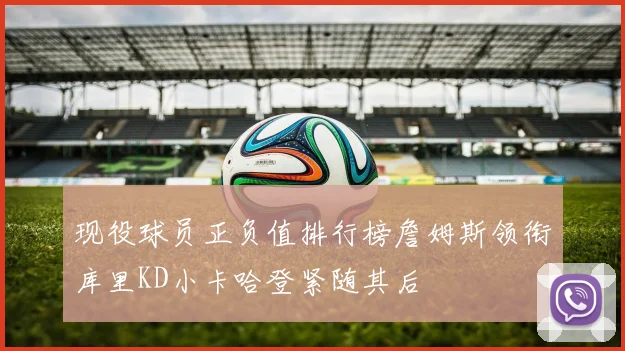 现役球员正负值排行榜詹姆斯领衔库里KD小卡哈登紧随其后