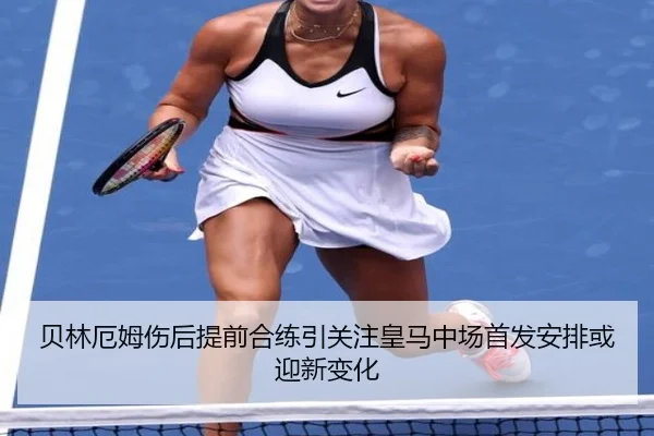 贝林厄姆伤后提前合练引关注皇马中场首发安排或迎新变化